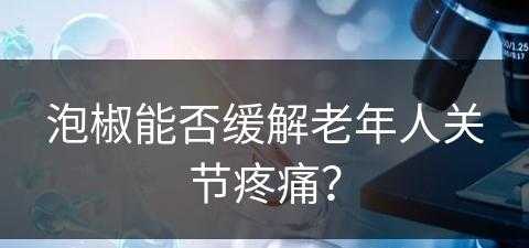 泡椒能否缓解老年人关节疼痛？